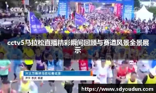 cctv5马拉松直播精彩瞬间回顾与赛道风景全景展示