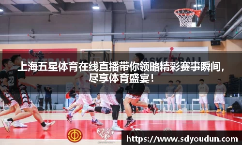 上海五星体育在线直播带你领略精彩赛事瞬间，尽享体育盛宴！