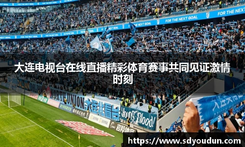 大连电视台在线直播精彩体育赛事共同见证激情时刻