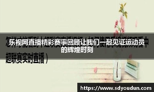 乐视网直播精彩赛事回顾让我们一起见证运动员的辉煌时刻