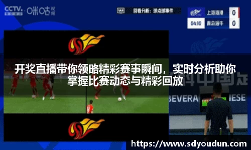 开奖直播带你领略精彩赛事瞬间，实时分析助你掌握比赛动态与精彩回放