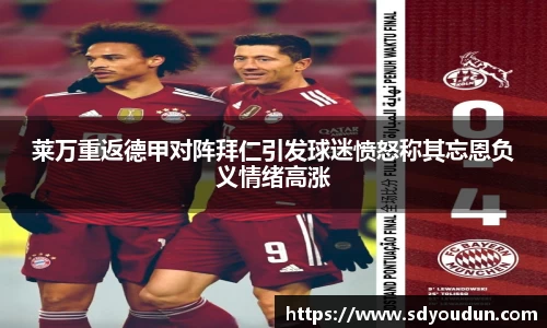 莱万重返德甲对阵拜仁引发球迷愤怒称其忘恩负义情绪高涨