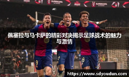佩塞拉与马卡萨的精彩对决揭示足球战术的魅力与激情