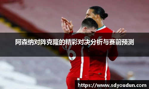 阿森纳对阵克隆的精彩对决分析与赛前预测