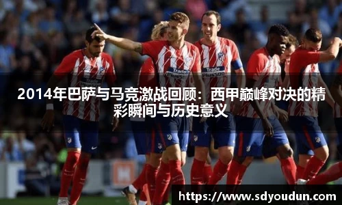2014年巴萨与马竞激战回顾：西甲巅峰对决的精彩瞬间与历史意义