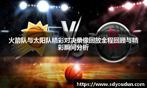 火箭队与太阳队精彩对决录像回放全程回顾与精彩瞬间分析