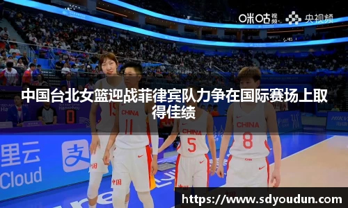 中国台北女篮迎战菲律宾队力争在国际赛场上取得佳绩