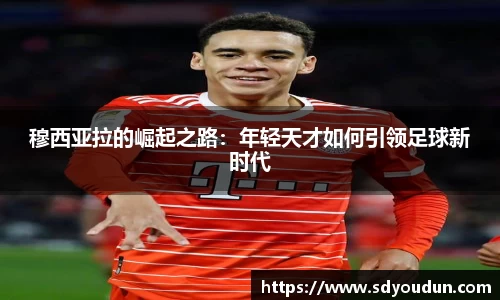 穆西亚拉的崛起之路：年轻天才如何引领足球新时代
