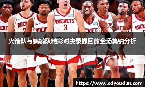 火箭队与鹈鹕队精彩对决录像回放全场集锦分析