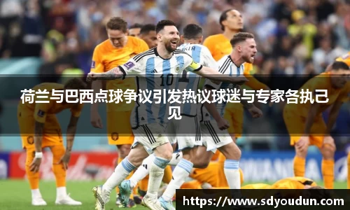 荷兰与巴西点球争议引发热议球迷与专家各执己见