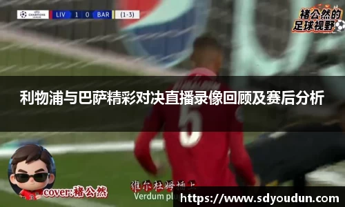 利物浦与巴萨精彩对决直播录像回顾及赛后分析