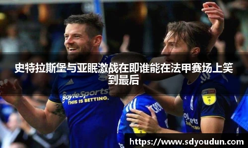 史特拉斯堡与亚眠激战在即谁能在法甲赛场上笑到最后