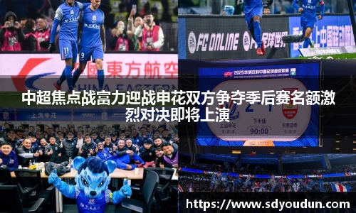 中超焦点战富力迎战申花双方争夺季后赛名额激烈对决即将上演
