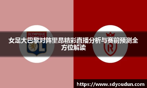 女足大巴黎对阵里昂精彩直播分析与赛前预测全方位解读