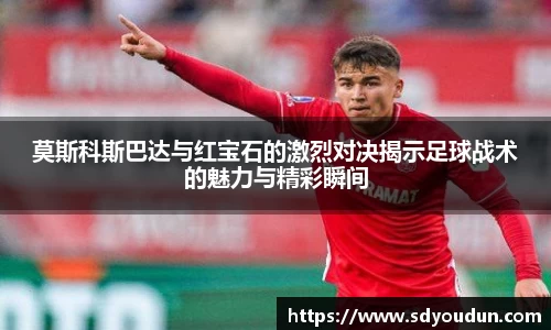 莫斯科斯巴达与红宝石的激烈对决揭示足球战术的魅力与精彩瞬间
