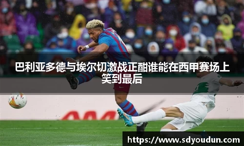 巴利亚多德与埃尔切激战正酣谁能在西甲赛场上笑到最后