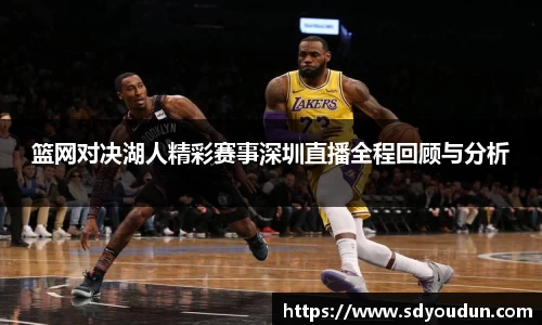 篮网对决湖人精彩赛事深圳直播全程回顾与分析