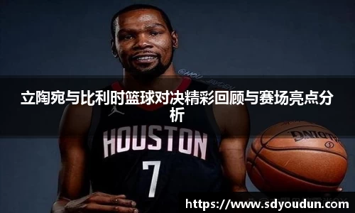 立陶宛与比利时篮球对决精彩回顾与赛场亮点分析