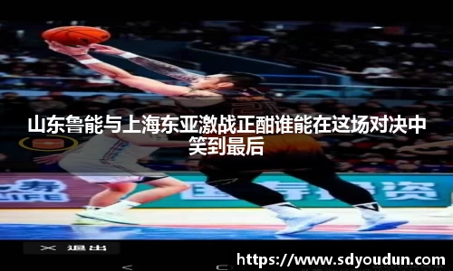 山东鲁能与上海东亚激战正酣谁能在这场对决中笑到最后