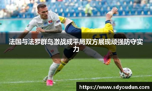法国与法罗群岛激战成平局双方展现顽强防守实力