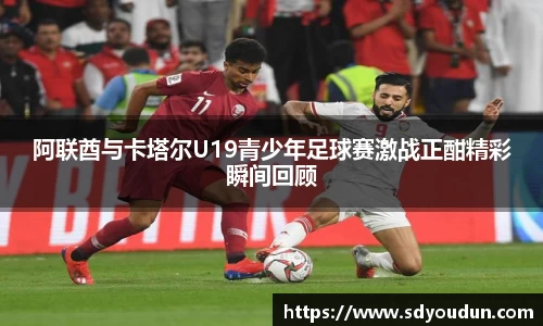 阿联酋与卡塔尔U19青少年足球赛激战正酣精彩瞬间回顾