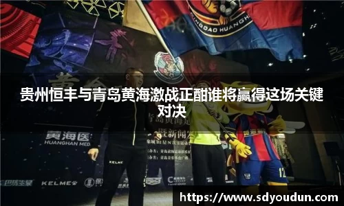 贵州恒丰与青岛黄海激战正酣谁将赢得这场关键对决