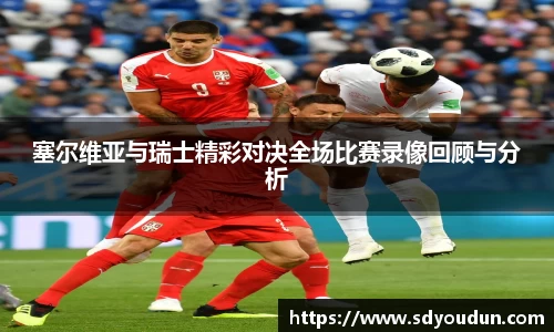 塞尔维亚与瑞士精彩对决全场比赛录像回顾与分析