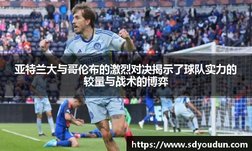 亚特兰大与哥伦布的激烈对决揭示了球队实力的较量与战术的博弈