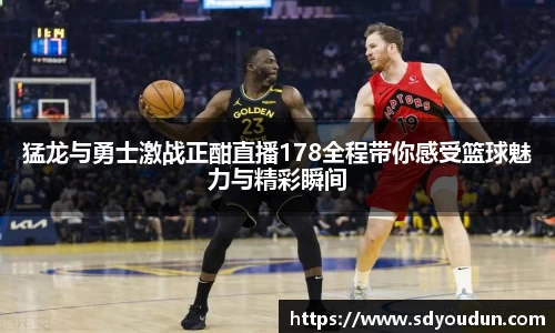 猛龙与勇士激战正酣直播178全程带你感受篮球魅力与精彩瞬间