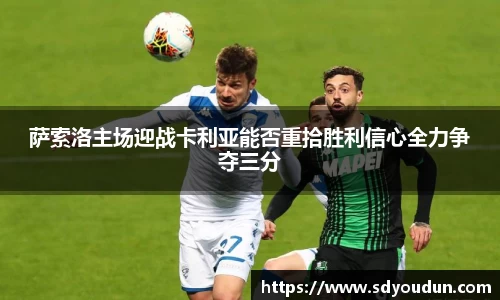 萨索洛主场迎战卡利亚能否重拾胜利信心全力争夺三分