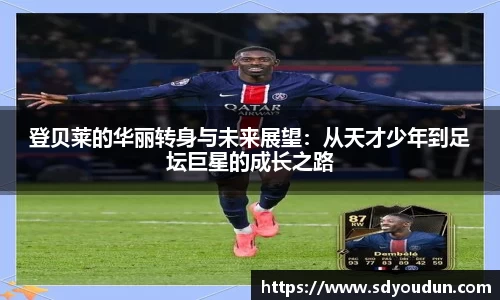 登贝莱的华丽转身与未来展望：从天才少年到足坛巨星的成长之路