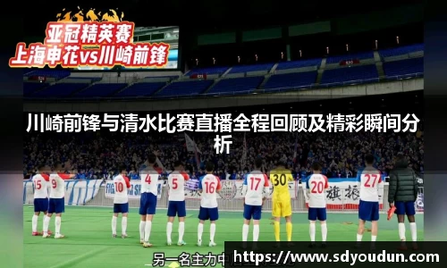 川崎前锋与清水比赛直播全程回顾及精彩瞬间分析