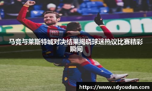 马竞与莱斯特城对决结果揭晓球迷热议比赛精彩瞬间