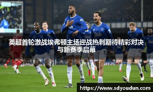 英超首轮激战埃弗顿主场迎战热刺期待精彩对决与新赛季启幕
